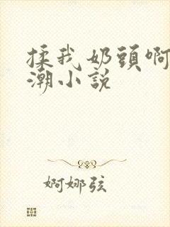 揉我奶头啊嗯高潮小说