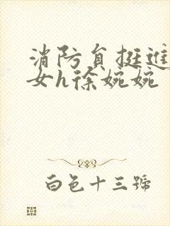 消防员挺进乖乖女h徐婉婉