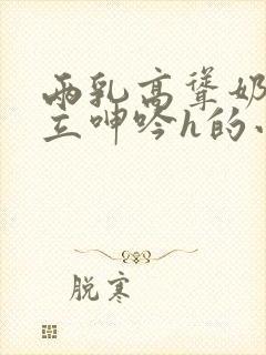 两乳高耸奶头挺立呻吟h的小说