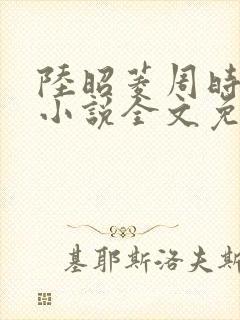 陆昭菱周时阅的小说全文免费阅读