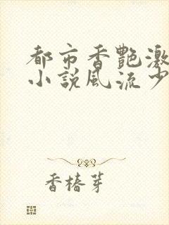 都市香艳激情肉小说风流少年小说