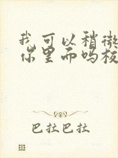 我可以稍微放进你里面吗校园版