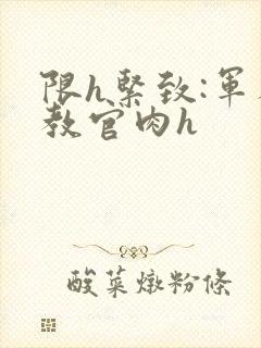 限h紧致:军人教官肉h