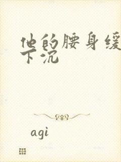 他的腰身缓慢的下沉