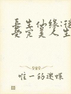 长生仙缘:从享受完美人生开始无弹窗笔趣阁