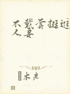 不戴套挺进朋友人妻