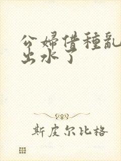 公妇借种乱h日出水了