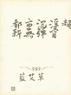 都市沉浮超前最新无弹窗