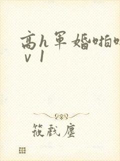 高h军婚啪啪1ⅴ1