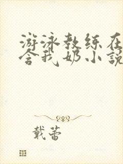 游泳教练在水里含我奶小说