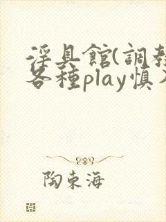 淫具馆(调教,各种play慎入)小说男男