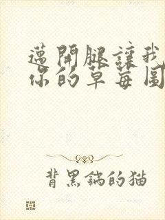 迈开腿让我看看你的草莓图