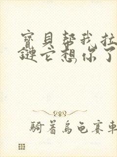 宝贝帮我拉开拉链它想你了视频封面