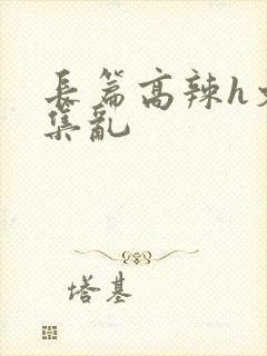 长篇高辣h文合集乱