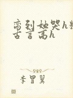 脔到她哭h粗话古言高h