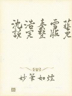 沈浩秦雪菲的小说完整版免费笔趣阁