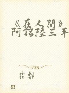 《在人间》采薇阿铭陆三平小说