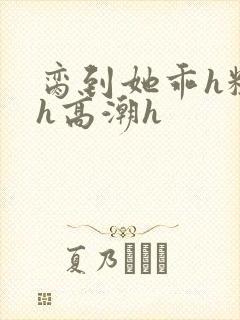 脔到她乖h粗话h高潮h