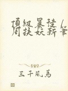 顶级暴徒 / 周扶妖新笔趣阁全文