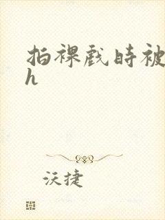 拍裸戏时被c了h