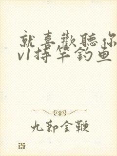 就喜欢听你叫1v1持竿钓鱼