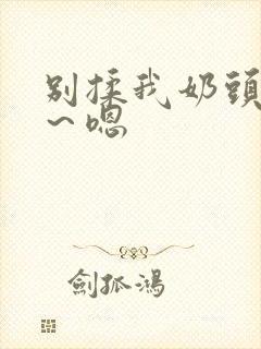 别揉我奶头～啊～嗯