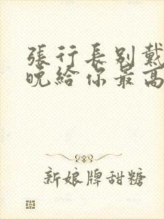 张行长别戴了今晚给你最高的待遇