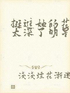 挺进她的花苞啊太深了明星小说