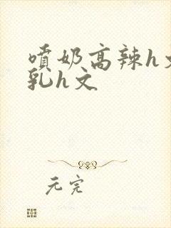 喷奶高辣h文乱乳h文封面