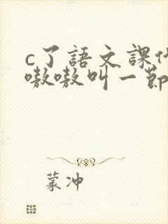 c了语文课代表嗷嗷叫一节课文