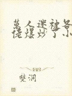 万人迷被各路大佬爆炒了小说