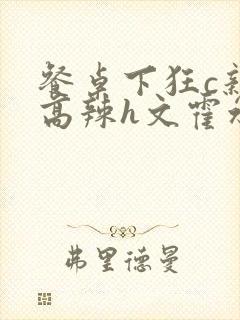 餐桌下狂c亲女高辣h文霍水