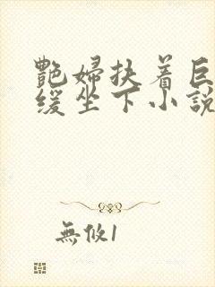 艳妇扶着巨龙缓缓坐下小说