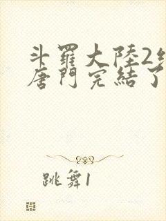 斗罗大陆2绝世唐门完结了吗