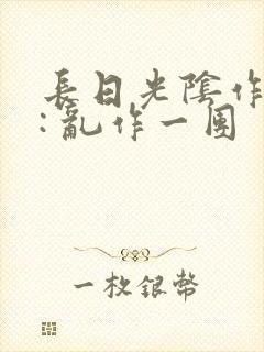 长日光阴作者 : 乱作一团