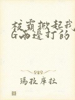 校霸掀起我光PG两边打的