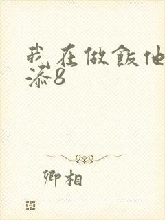 我在做饭他在下添8