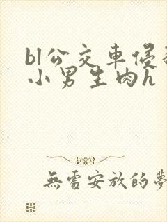 bl公交车侵犯小男生肉h