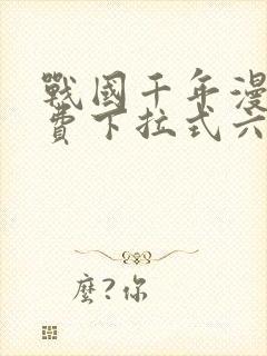 战国千年漫画免费下拉式六漫画