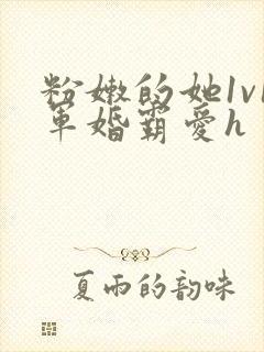 粉嫩的她1v1军婚霸爱h