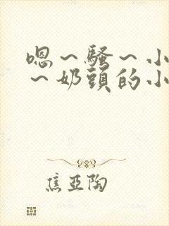 嗯～骚～小淫妇～奶头的小说