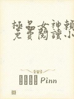 极品女神赖上我免费阅读小说最新章节