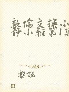 敌伦交换小敏小静小雅第1集