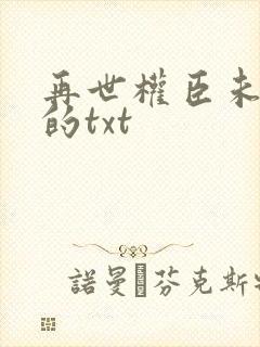 再世权臣未删减的txt