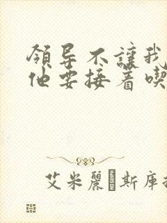 领导不让我断奶他要接着吃