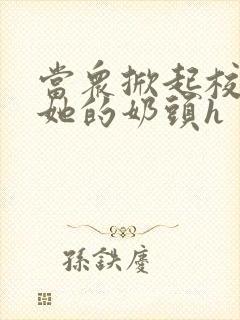 当众掀起校服揉她的奶头h封面