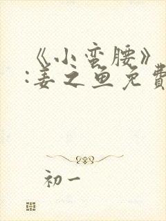 《小蛮腰》作者:姜之鱼免费阅读