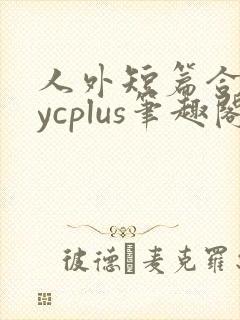 人外短篇合集bycplus笔趣阁