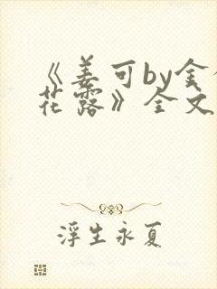 《姜可by金银花露》全文免费阅读