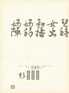 妈妈和女儿齐上阵的播出时间